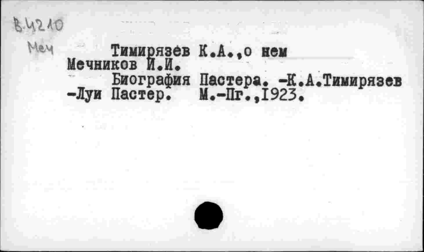 ﻿Упмэ " -
Мгм Тимирязев К.А.,о нем Мечников И.И.
Биография Пастера. -К.А.Тимирязев -Луи Пастер. М.-Пг.,1923.